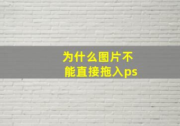 为什么图片不能直接拖入ps