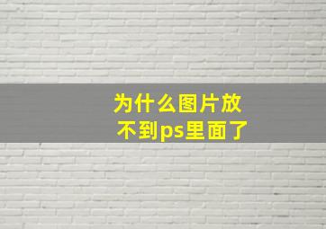 为什么图片放不到ps里面了