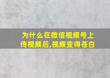 为什么在微信视频号上传视频后,视频变得苍白