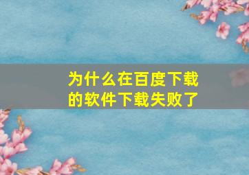 为什么在百度下载的软件下载失败了