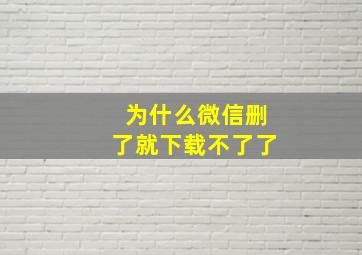 为什么微信删了就下载不了了