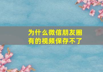 为什么微信朋友圈有的视频保存不了