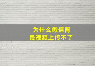 为什么微信背景视频上传不了