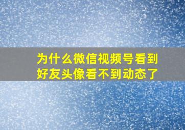 为什么微信视频号看到好友头像看不到动态了