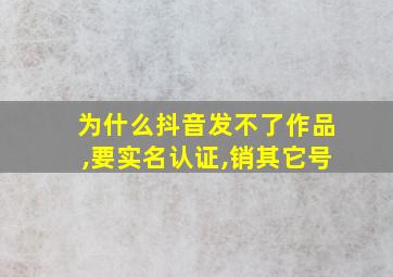 为什么抖音发不了作品,要实名认证,销其它号