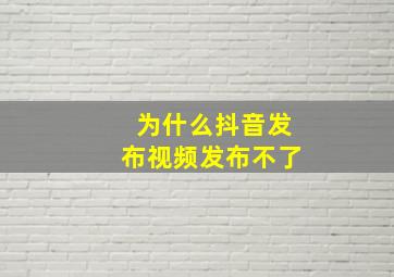 为什么抖音发布视频发布不了