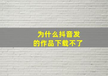 为什么抖音发的作品下载不了