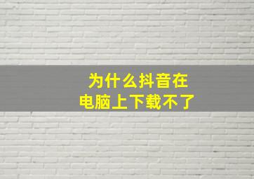 为什么抖音在电脑上下载不了