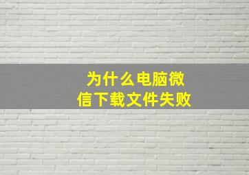 为什么电脑微信下载文件失败