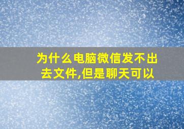 为什么电脑微信发不出去文件,但是聊天可以