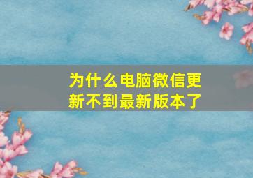 为什么电脑微信更新不到最新版本了