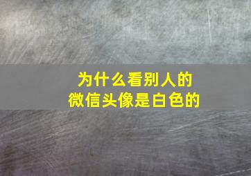 为什么看别人的微信头像是白色的