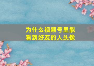 为什么视频号里能看到好友的人头像