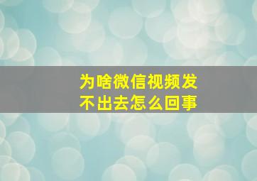 为啥微信视频发不出去怎么回事