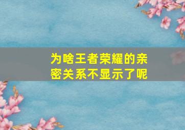 为啥王者荣耀的亲密关系不显示了呢