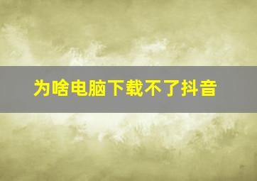 为啥电脑下载不了抖音