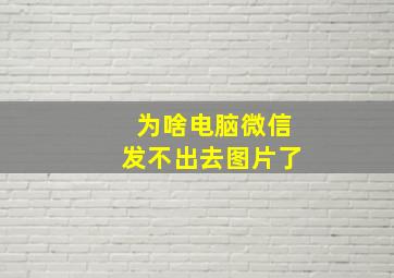 为啥电脑微信发不出去图片了