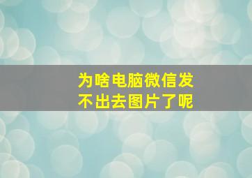 为啥电脑微信发不出去图片了呢