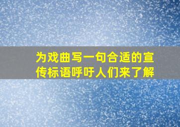 为戏曲写一句合适的宣传标语呼吁人们来了解