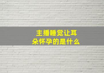 主播睡觉让耳朵怀孕的是什么