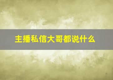 主播私信大哥都说什么