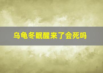 乌龟冬眠醒来了会死吗