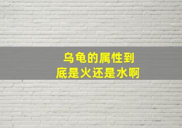 乌龟的属性到底是火还是水啊