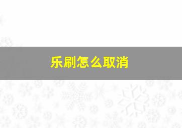 乐刷怎么取消