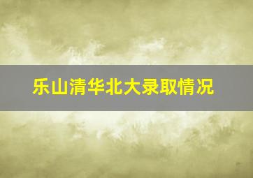 乐山清华北大录取情况