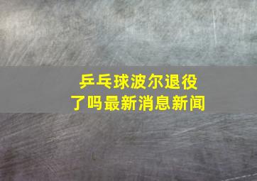 乒乓球波尔退役了吗最新消息新闻