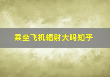 乘坐飞机辐射大吗知乎