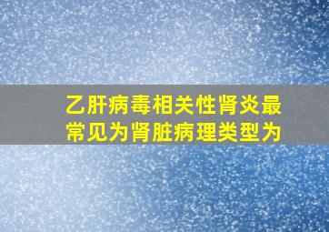 乙肝病毒相关性肾炎最常见为肾脏病理类型为