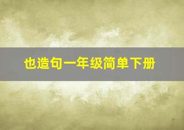 也造句一年级简单下册