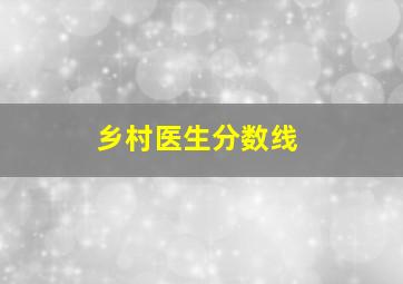 乡村医生分数线