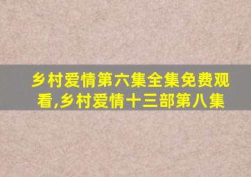 乡村爱情第六集全集免费观看,乡村爱情十三部第八集