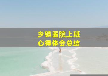 乡镇医院上班心得体会总结