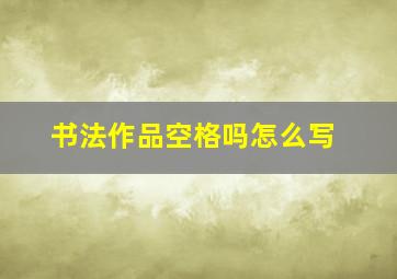 书法作品空格吗怎么写