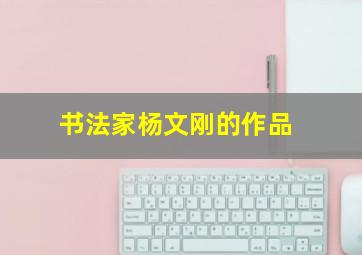 书法家杨文刚的作品