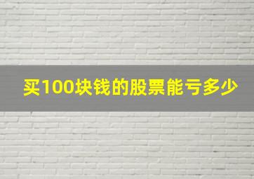 买100块钱的股票能亏多少