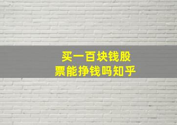 买一百块钱股票能挣钱吗知乎