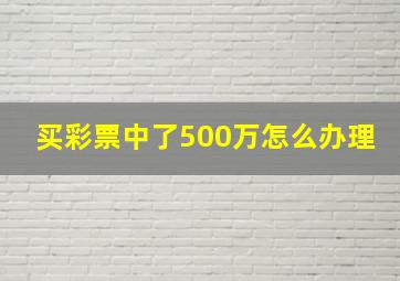 买彩票中了500万怎么办理