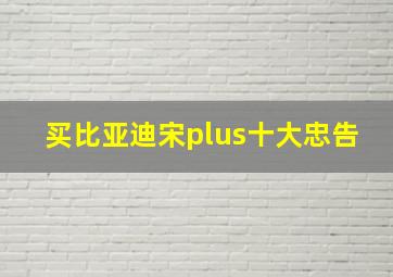 买比亚迪宋plus十大忠告