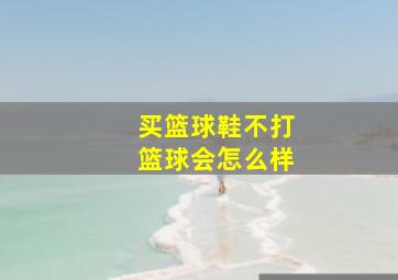 买篮球鞋不打篮球会怎么样