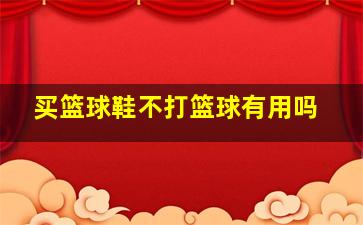 买篮球鞋不打篮球有用吗