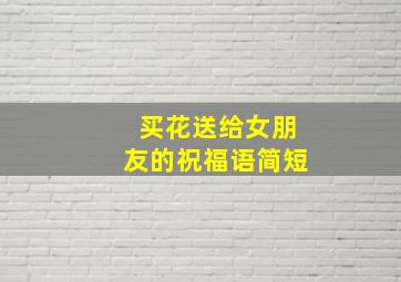 买花送给女朋友的祝福语简短