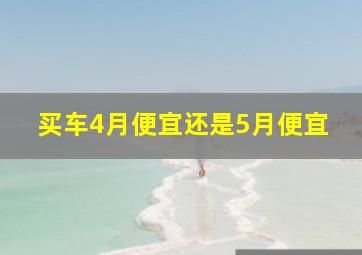 买车4月便宜还是5月便宜