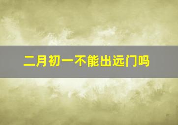 二月初一不能出远门吗