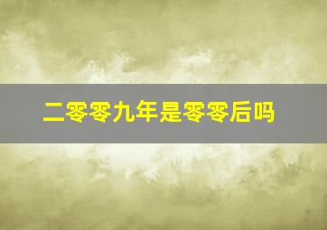 二零零九年是零零后吗