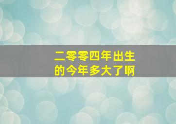 二零零四年出生的今年多大了啊