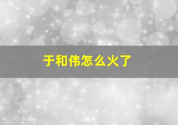 于和伟怎么火了